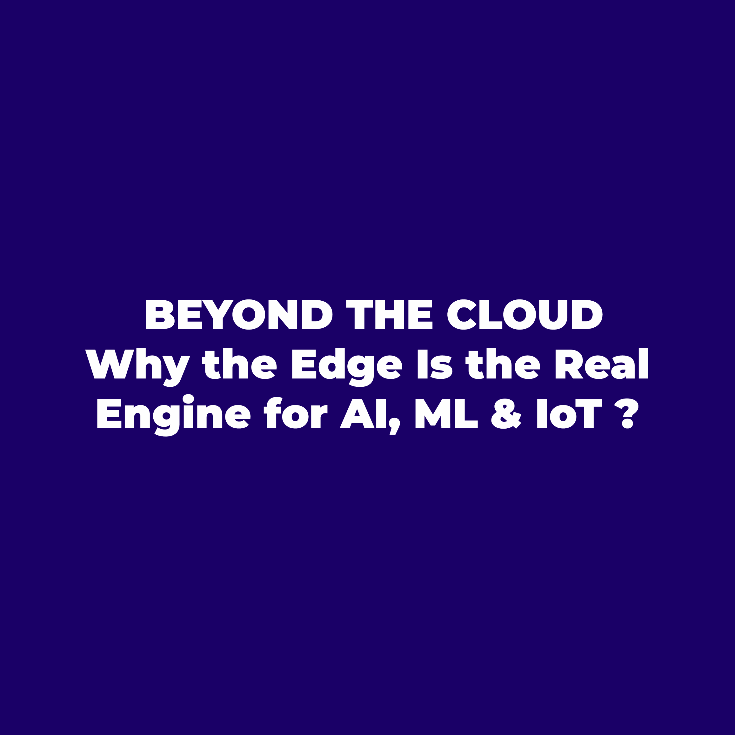 Beyond the Cloud : Why the Edge Is the Real Engine for AI, ML & IoT