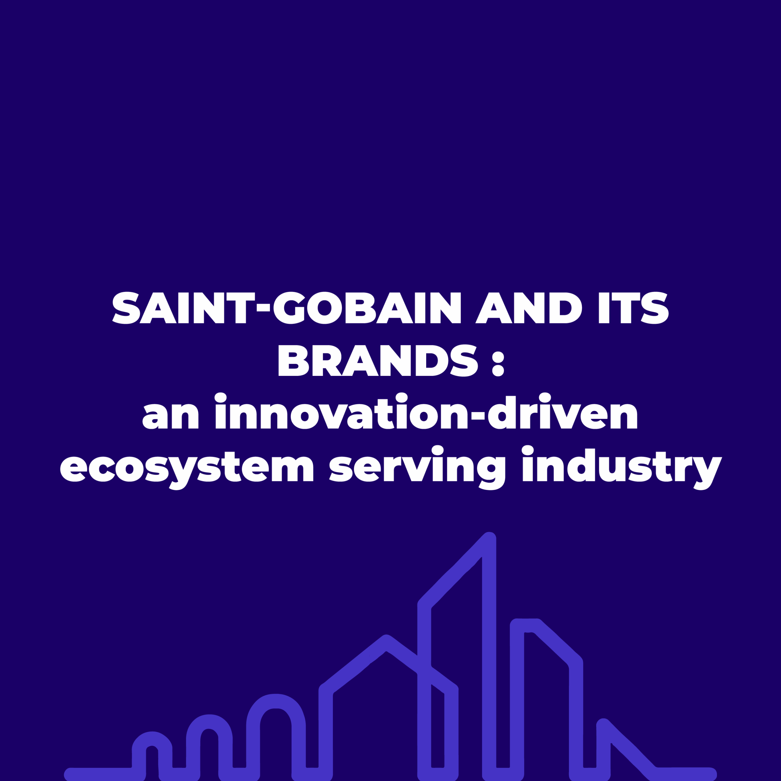 Saint-Gobain and its brands : an innovation-driven ecosystem serving industry